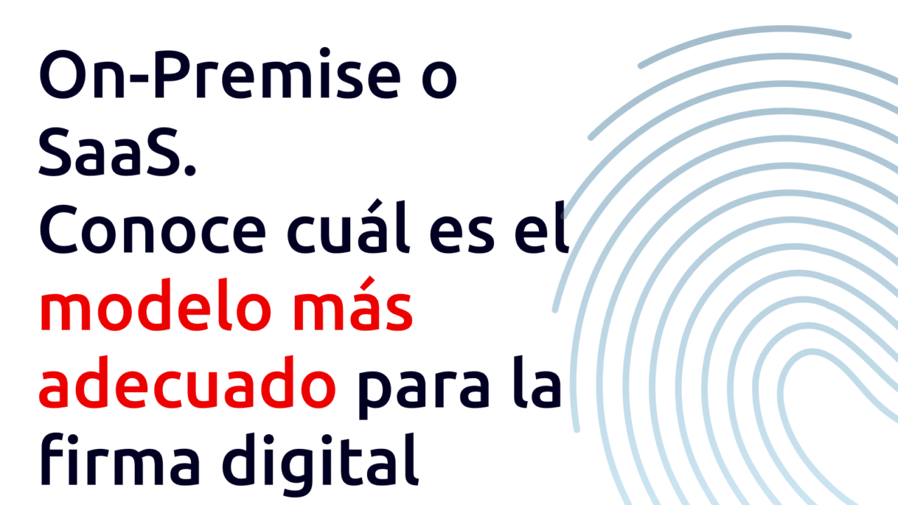 ¿On-Premise o SaaS? Conoce cuál es el modelo más adecuado para la firma digital
