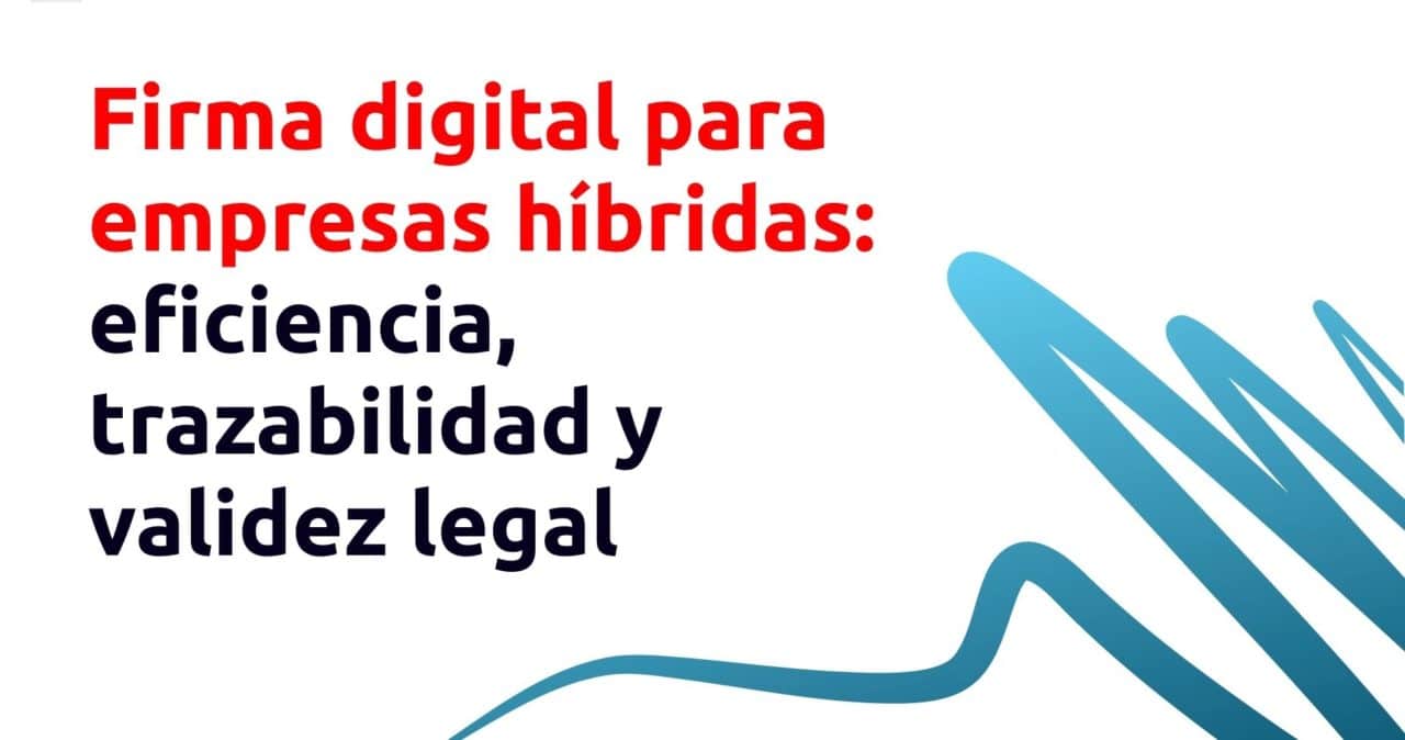 Firma digital para empresas híbridas: eficiencia, trazabilidad y validez legal